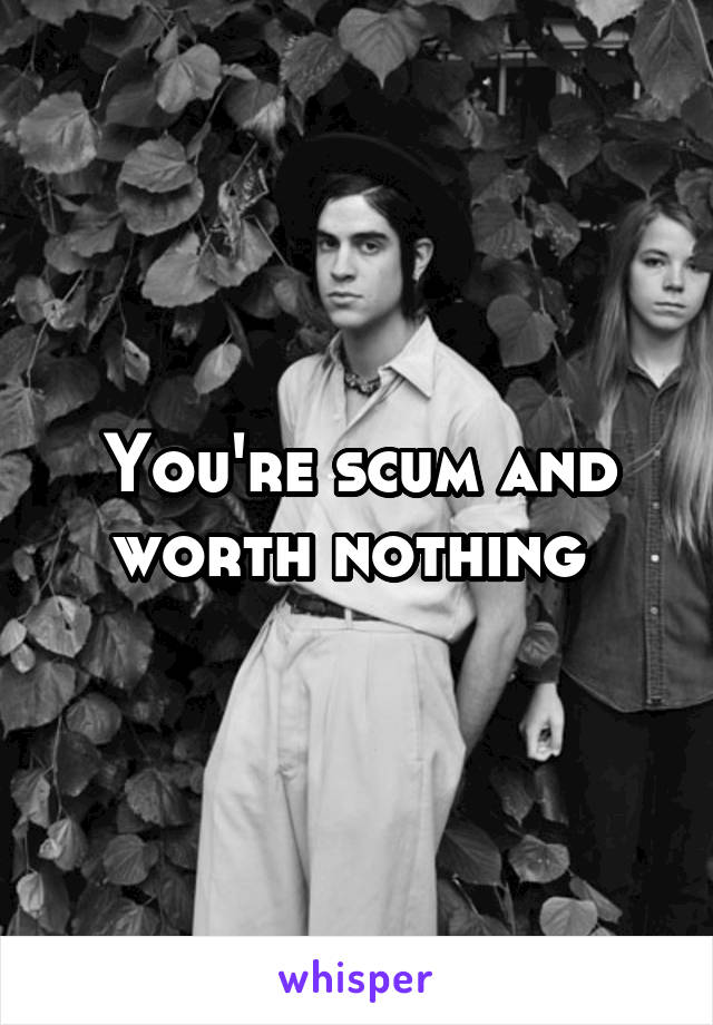 You're scum and worth nothing 