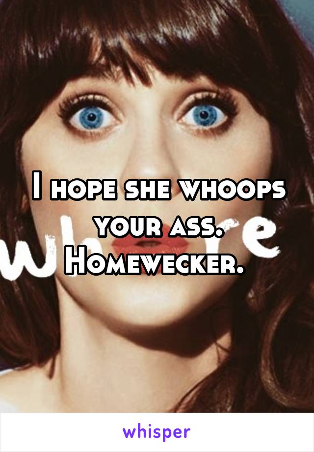 I hope she whoops your ass. Homewecker. 