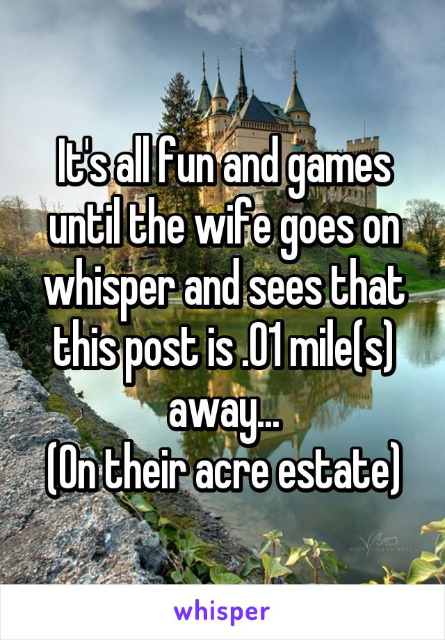 It's all fun and games until the wife goes on whisper and sees that this post is .01 mile(s) away...
(On their acre estate)