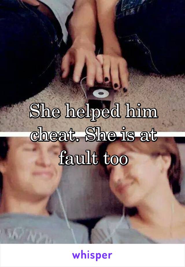 She helped him cheat. She is at fault too