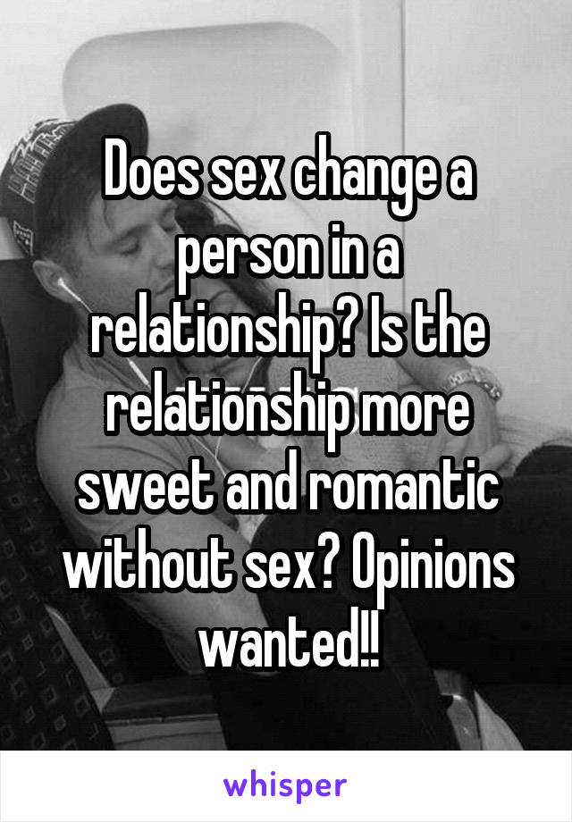 Does sex change a person in a relationship? Is the relationship more sweet and romantic without sex? Opinions wanted!!