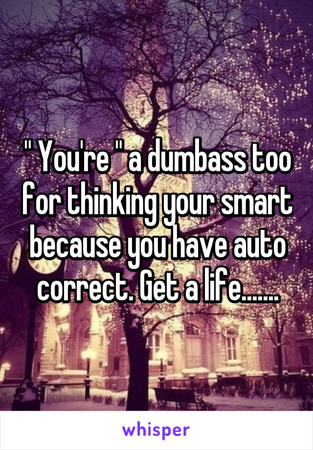 " You're " a dumbass too for thinking your smart because you have auto correct. Get a life.......