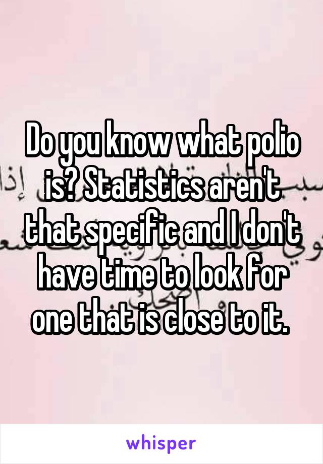 Do you know what polio is? Statistics aren't that specific and I don't have time to look for one that is close to it. 