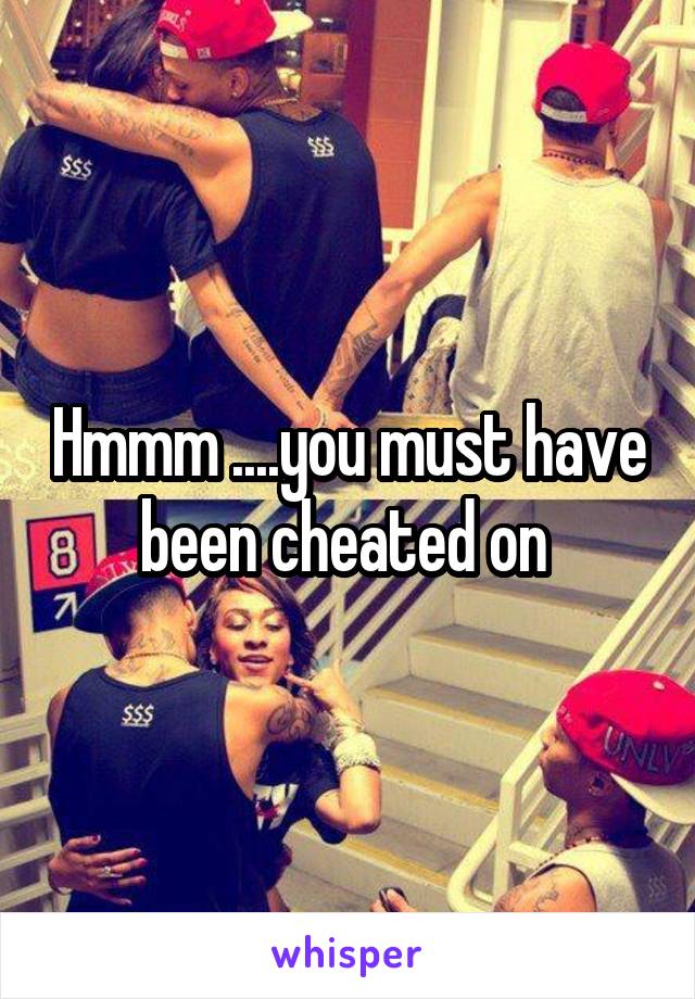 Hmmm ....you must have been cheated on 