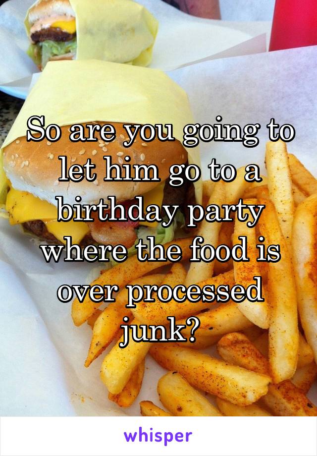 So are you going to let him go to a birthday party where the food is over processed junk?