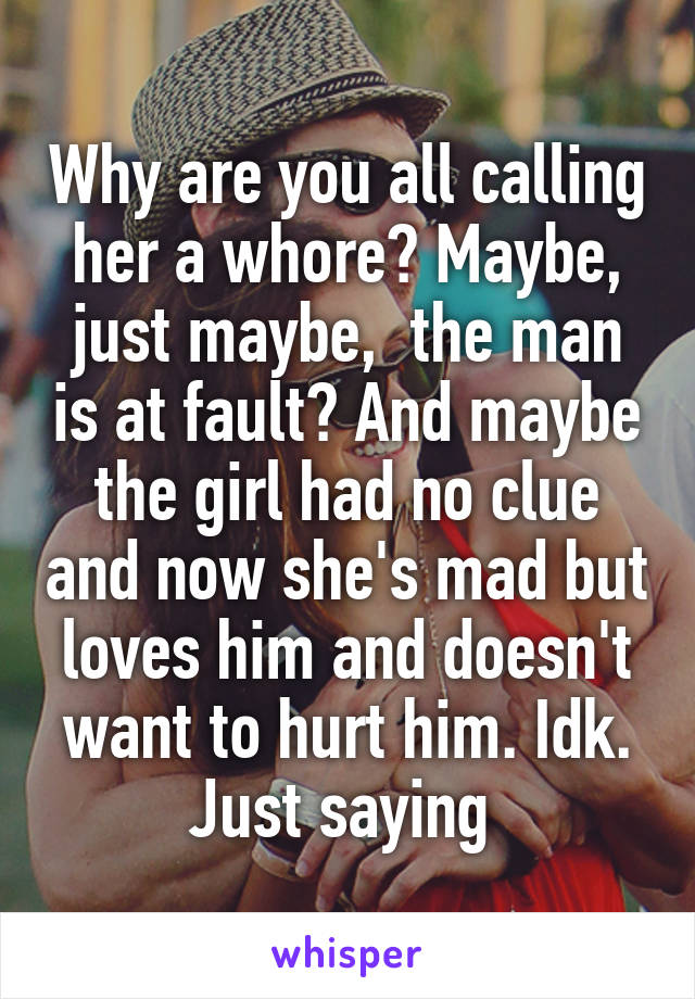 Why are you all calling her a whore? Maybe, just maybe,  the man is at fault? And maybe the girl had no clue and now she's mad but loves him and doesn't want to hurt him. Idk. Just saying 