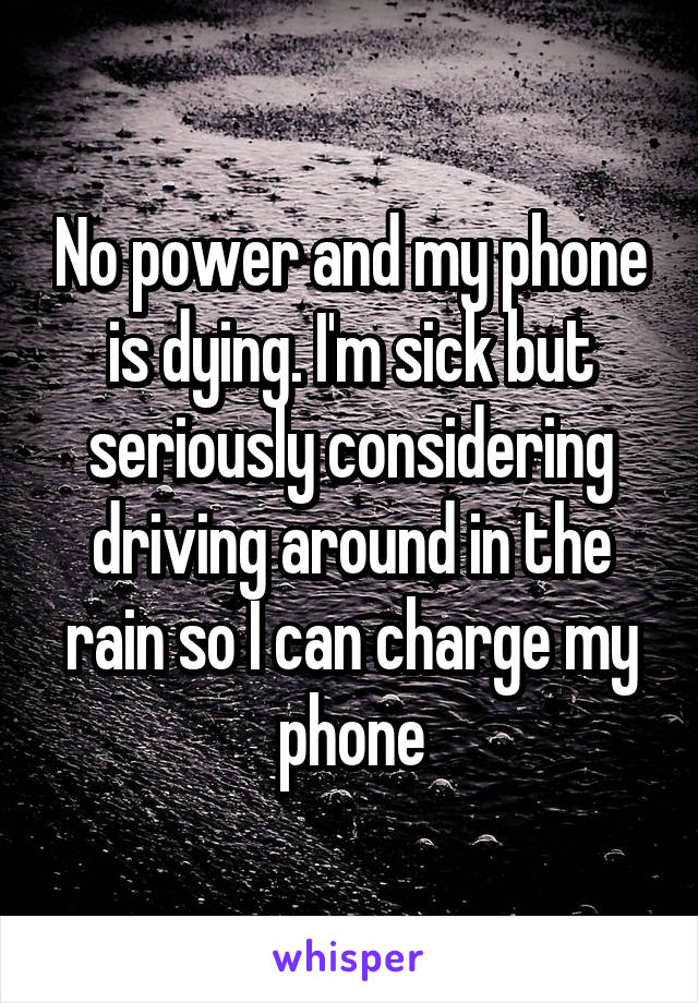 No power and my phone is dying. I'm sick but seriously considering driving around in the rain so I can charge my phone