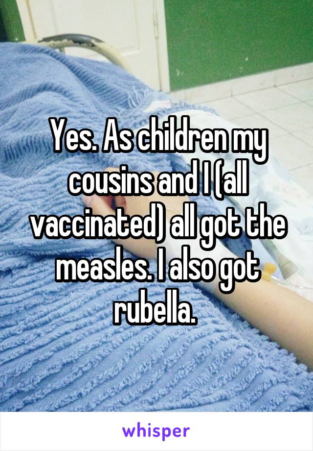 Yes. As children my cousins and I (all vaccinated) all got the measles. I also got rubella. 