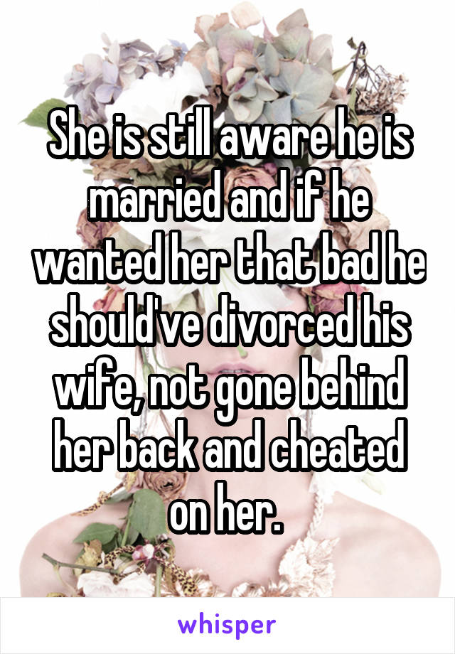 She is still aware he is married and if he wanted her that bad he should've divorced his wife, not gone behind her back and cheated on her. 