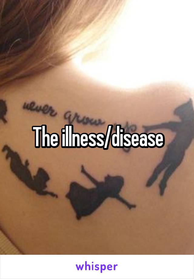 The illness/disease