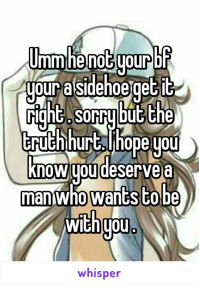 Umm he not your bf your a sidehoe get it right . sorry but the truth hurt. I hope you know you deserve a man who wants to be with you .