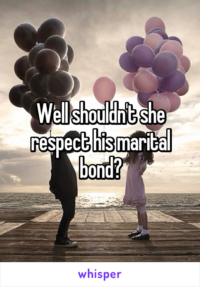 Well shouldn't she respect his marital bond?