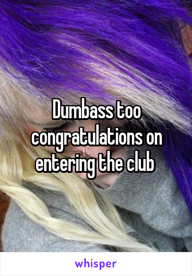 Dumbass too congratulations on entering the club 