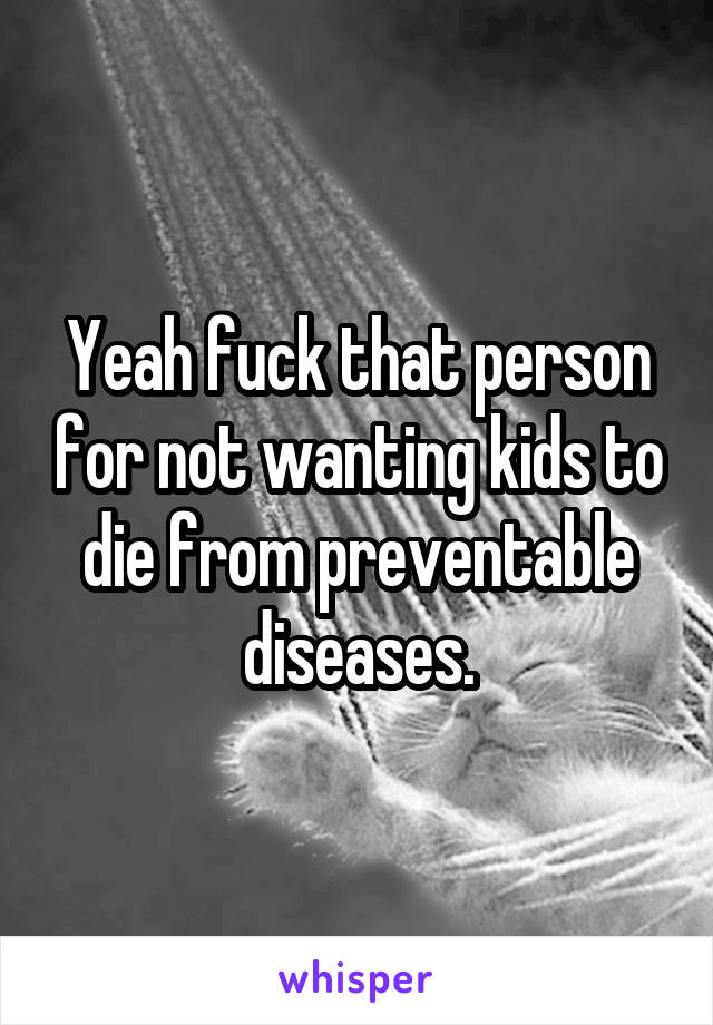 Yeah fuck that person for not wanting kids to die from preventable diseases.