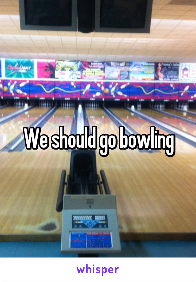 We should go bowling