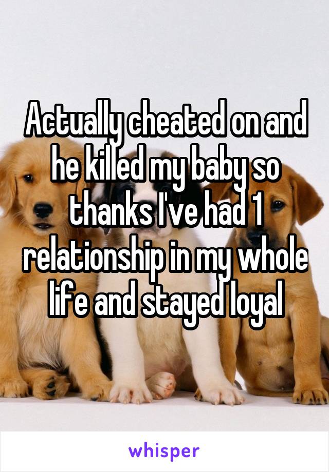 Actually cheated on and he killed my baby so thanks I've had 1 relationship in my whole life and stayed loyal
