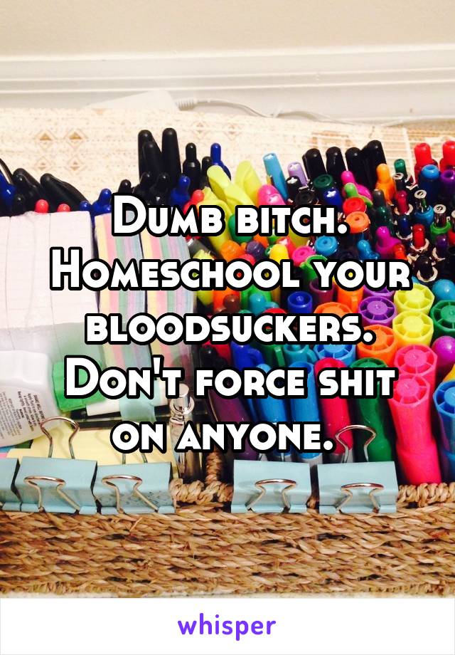 Dumb bitch. Homeschool your bloodsuckers. Don't force shit on anyone. 