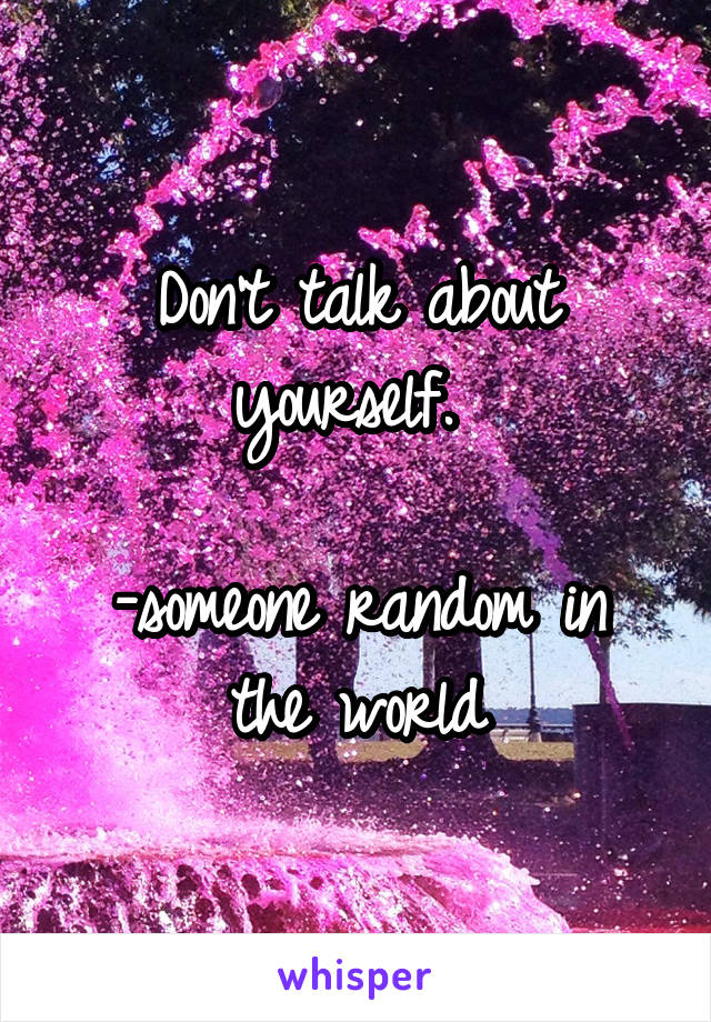 Don't talk about yourself. 

-someone random in the world