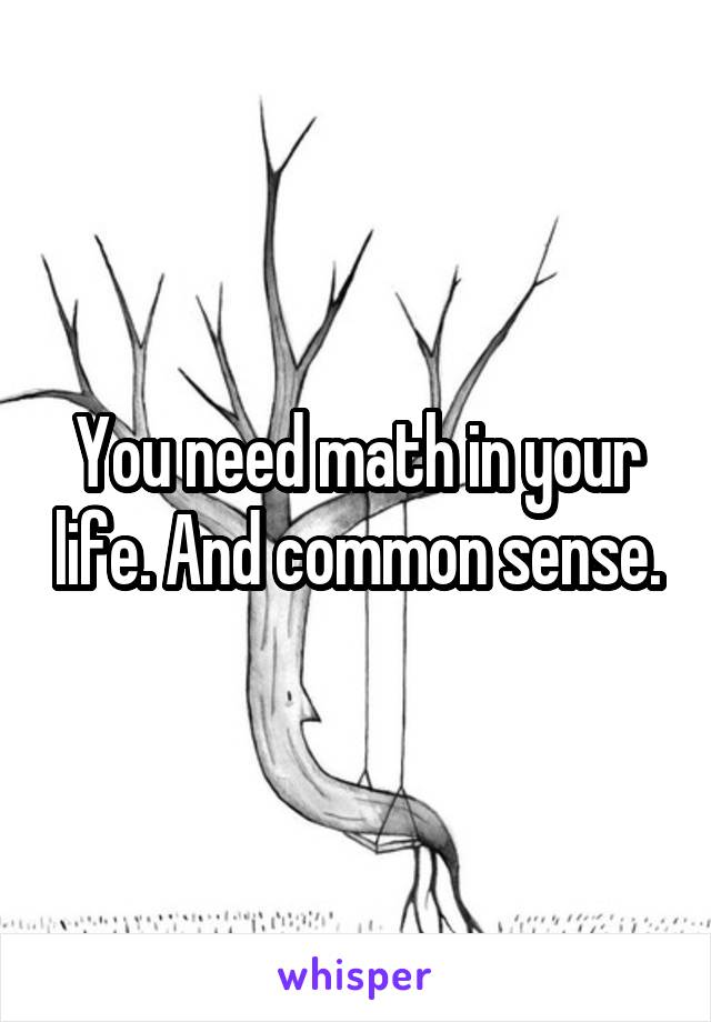 You need math in your life. And common sense.