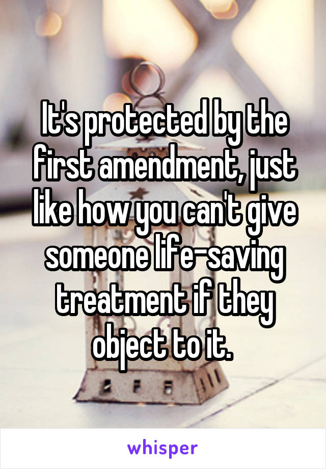 It's protected by the first amendment, just like how you can't give someone life-saving treatment if they object to it. 