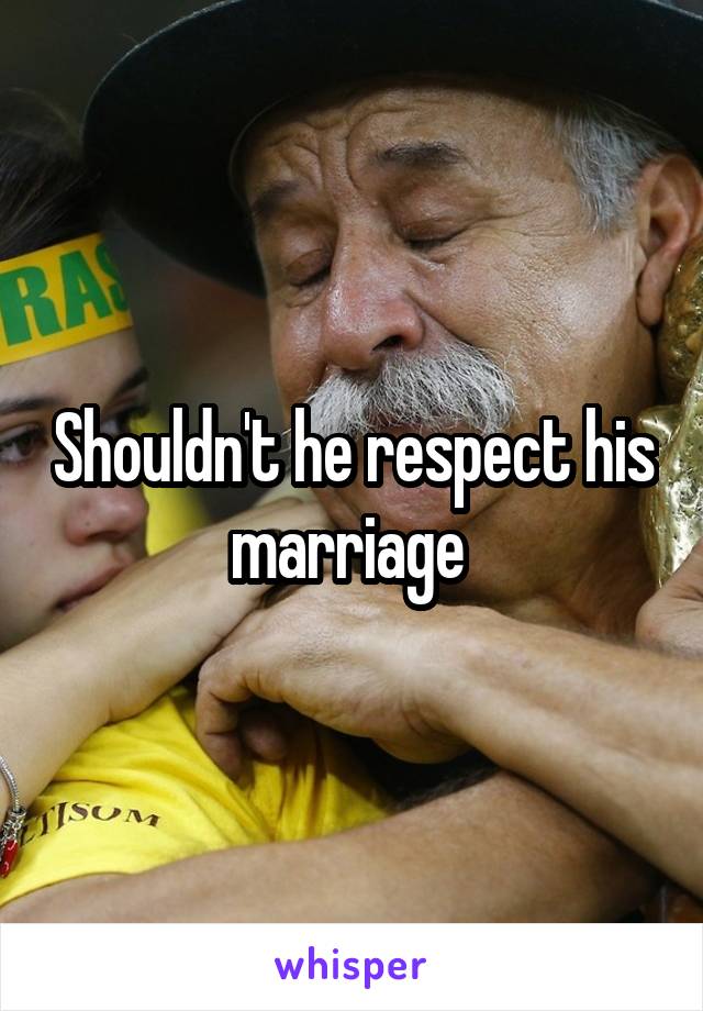 Shouldn't he respect his marriage 