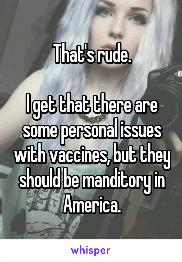 That's rude.

I get that there are some personal issues with vaccines, but they should be manditory in America.