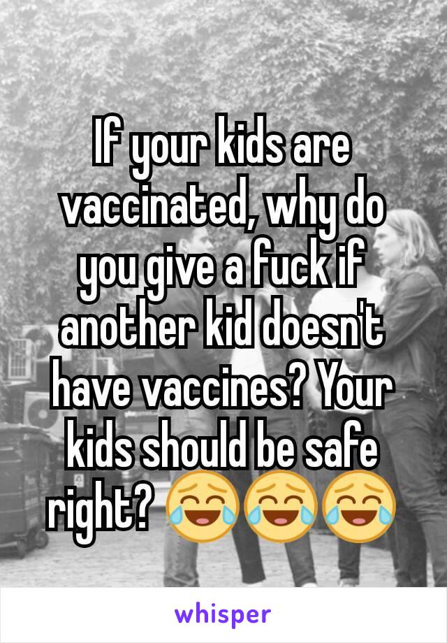 If your kids are vaccinated, why do you give a fuck if another kid doesn't have vaccines? Your kids should be safe right? 😂😂😂