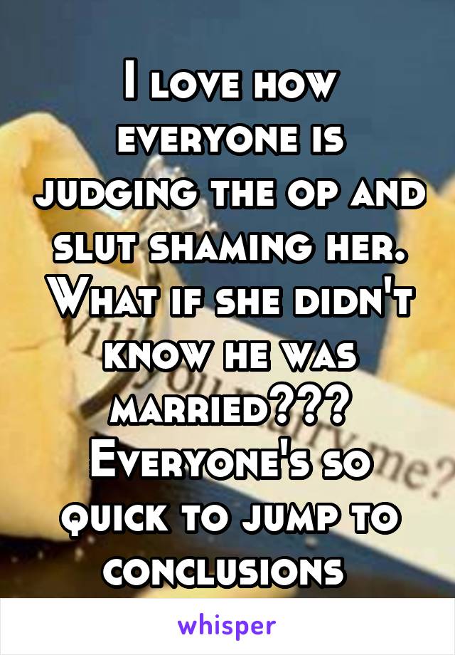 I love how everyone is judging the op and slut shaming her. What if she didn't know he was married??? Everyone's so quick to jump to conclusions 