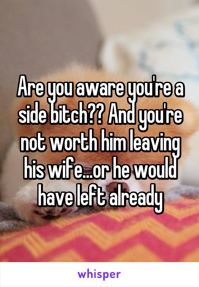 Are you aware you're a side bitch?? And you're not worth him leaving his wife...or he would have left already