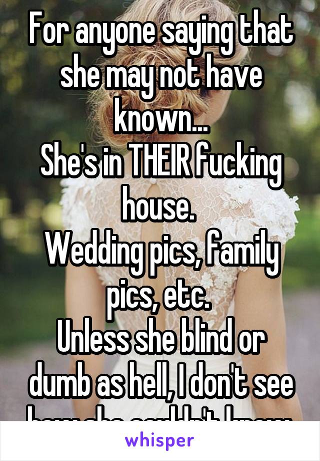 For anyone saying that she may not have known...
She's in THEIR fucking house. 
Wedding pics, family pics, etc. 
Unless she blind or dumb as hell, I don't see how she couldn't know.