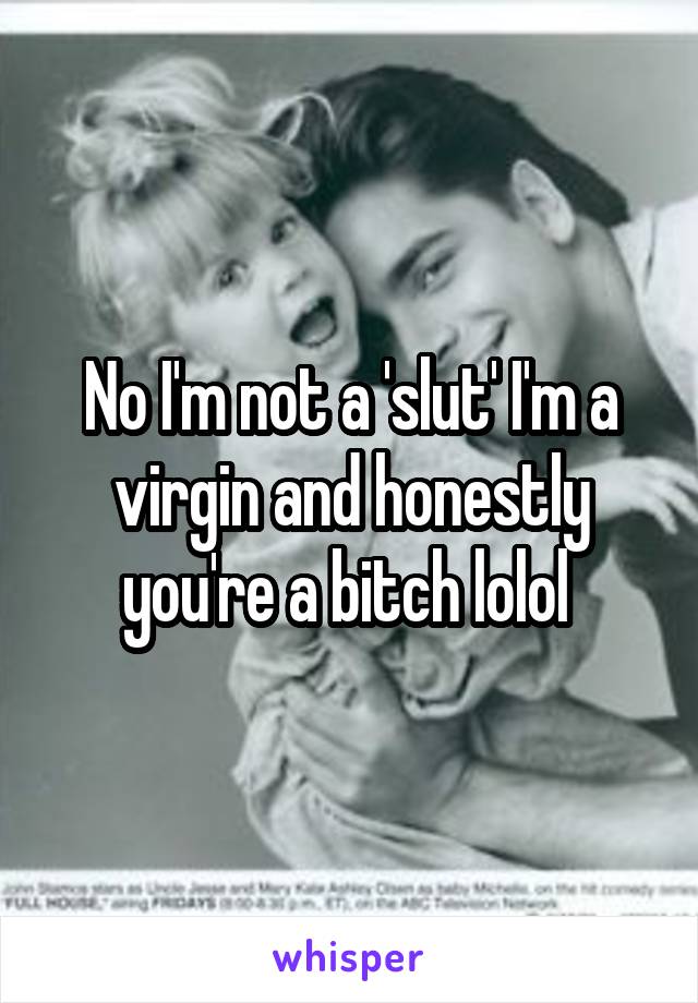 No I'm not a 'slut' I'm a virgin and honestly you're a bitch lolol 