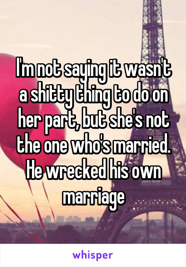 I'm not saying it wasn't a shitty thing to do on her part, but she's not the one who's married. He wrecked his own marriage