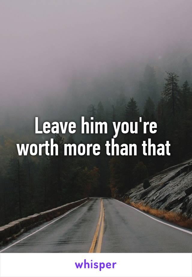 Leave him you're worth more than that 