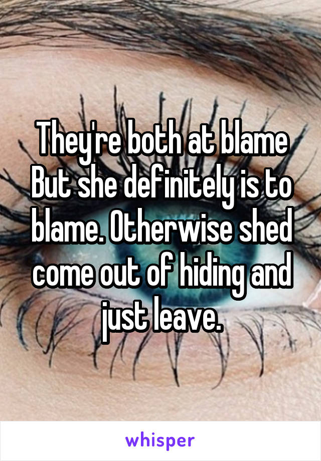 They're both at blame
But she definitely is to blame. Otherwise shed come out of hiding and just leave.