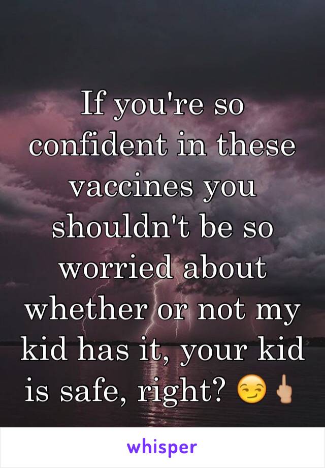 If you're so confident in these vaccines you shouldn't be so worried about whether or not my kid has it, your kid is safe, right? 😏🖕🏼