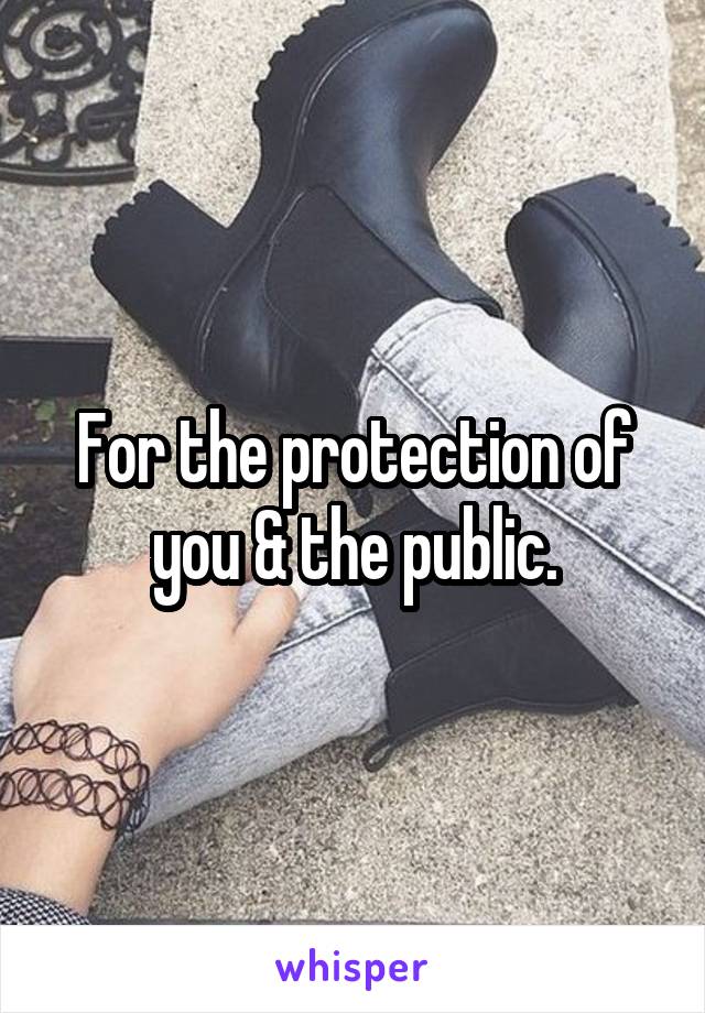 For the protection of you & the public.