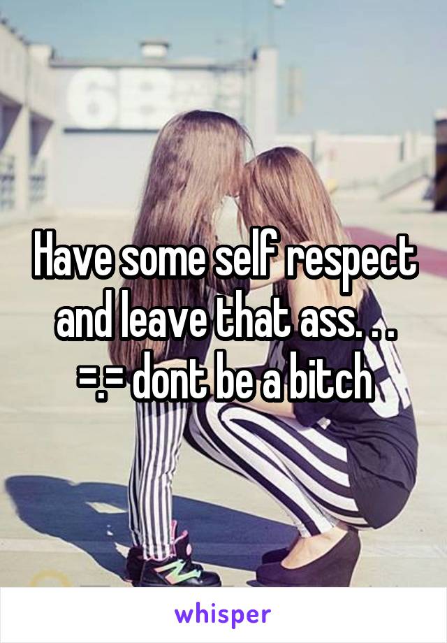 Have some self respect and leave that ass. . . =.= dont be a bitch