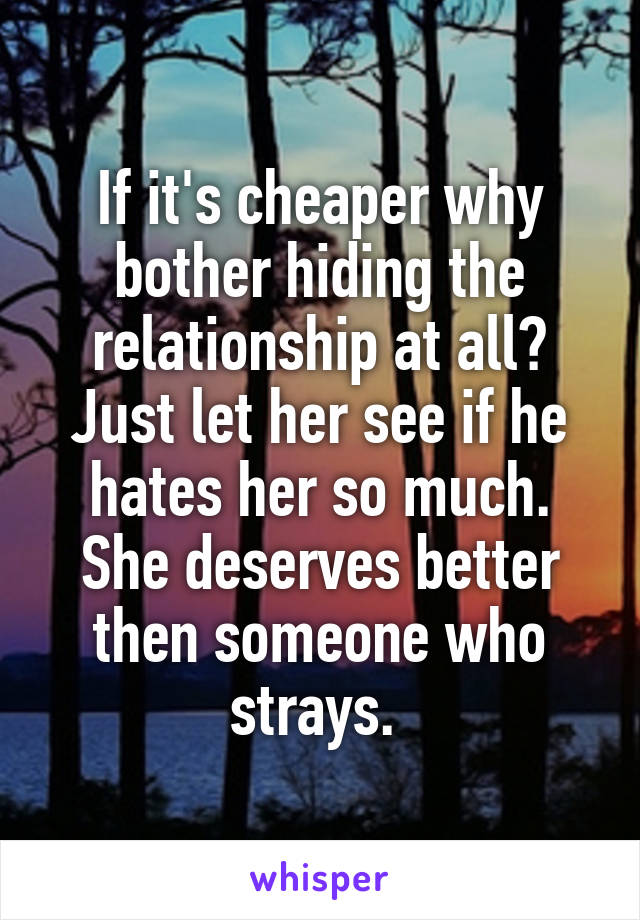 If it's cheaper why bother hiding the relationship at all? Just let her see if he hates her so much. She deserves better then someone who strays. 