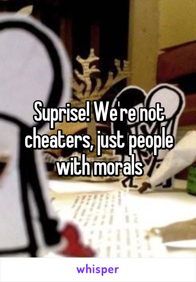 Suprise! We're not cheaters, just people with morals