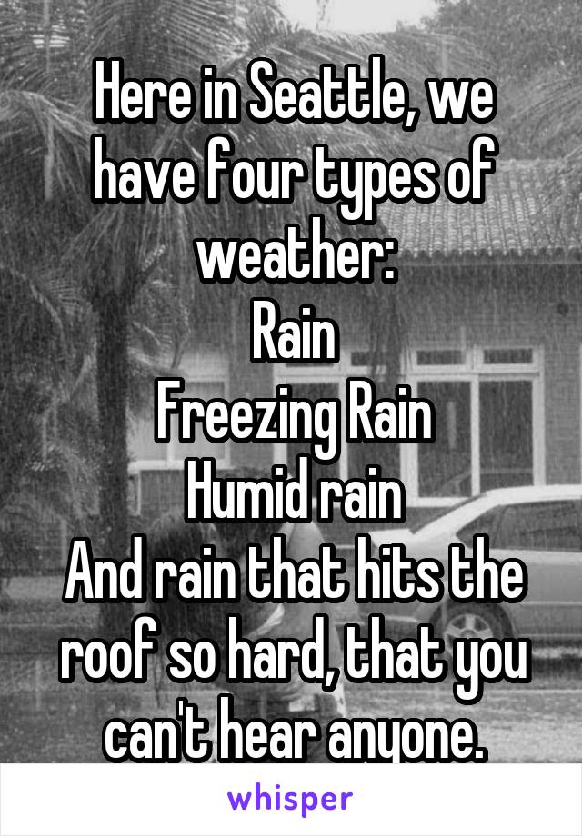 Here in Seattle, we have four types of weather:
Rain
Freezing Rain
Humid rain
And rain that hits the roof so hard, that you can't hear anyone.