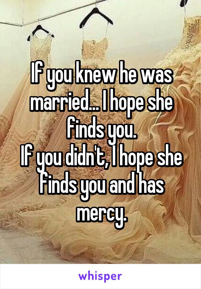 If you knew he was married... I hope she finds you.
If you didn't, I hope she finds you and has mercy.