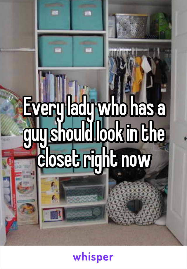 Every lady who has a guy should look in the closet right now