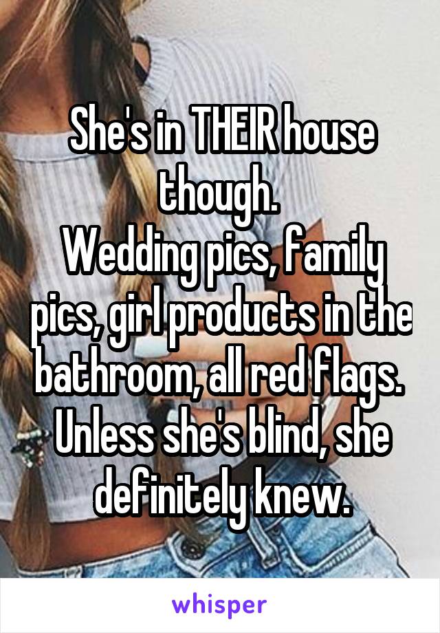 She's in THEIR house though. 
Wedding pics, family pics, girl products in the bathroom, all red flags. 
Unless she's blind, she definitely knew.