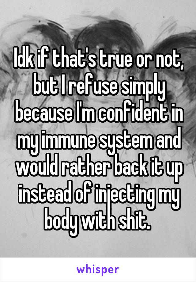 Idk if that's true or not, but I refuse simply because I'm confident in my immune system and would rather back it up instead of injecting my body with shit. 