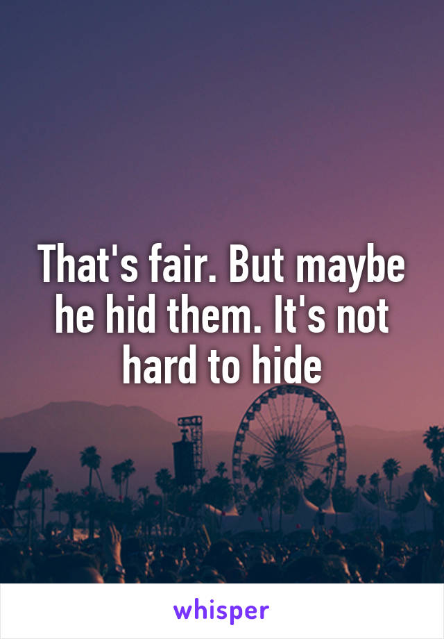 That's fair. But maybe he hid them. It's not hard to hide