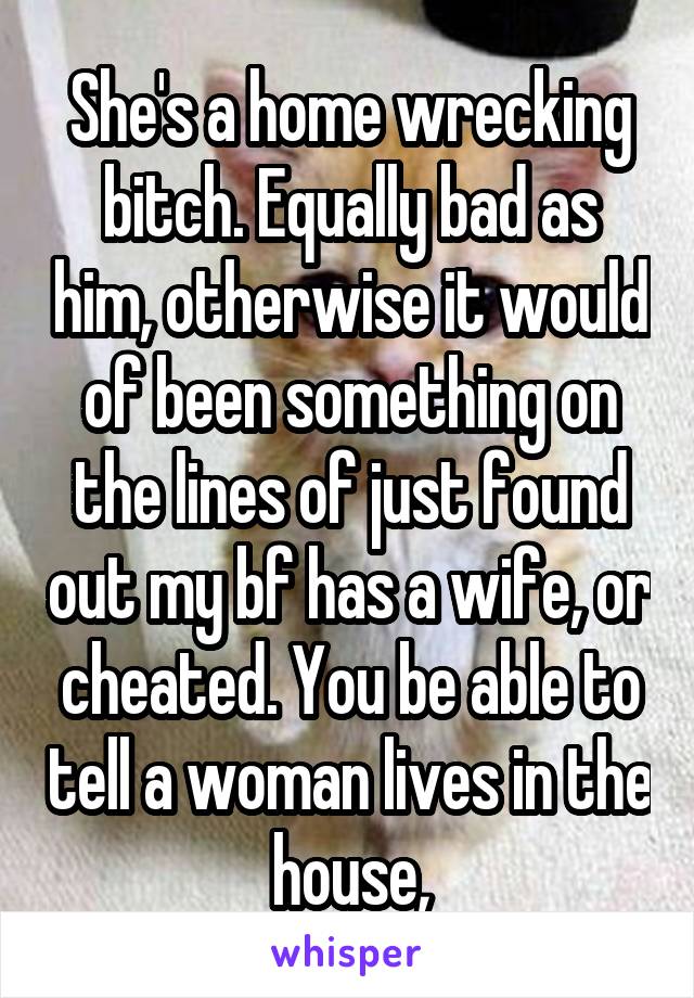 She's a home wrecking bitch. Equally bad as him, otherwise it would of been something on the lines of just found out my bf has a wife, or cheated. You be able to tell a woman lives in the house,