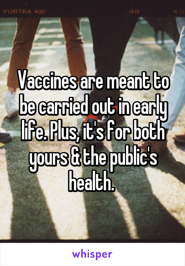 Vaccines are meant to be carried out in early life. Plus, it's for both yours & the public's health. 