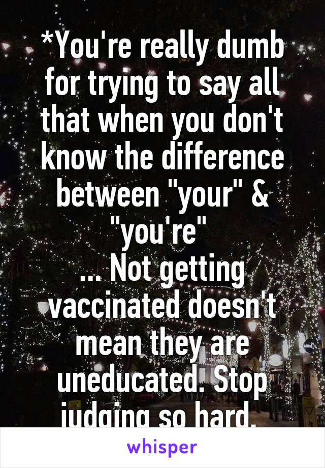 *You're really dumb for trying to say all that when you don't know the difference between "your" & "you're" 
... Not getting vaccinated doesn't mean they are uneducated. Stop judging so hard. 