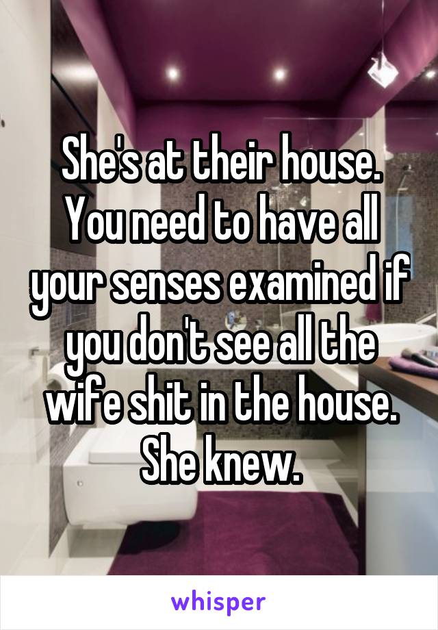 She's at their house. You need to have all your senses examined if you don't see all the wife shit in the house. She knew.