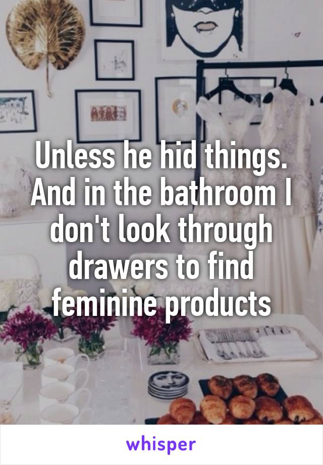 Unless he hid things. And in the bathroom I don't look through drawers to find feminine products